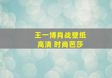 王一博肖战壁纸高清 时尚芭莎